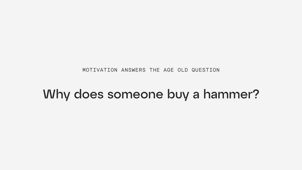 Motivation answers the age old question why does someone buy a hammer?
