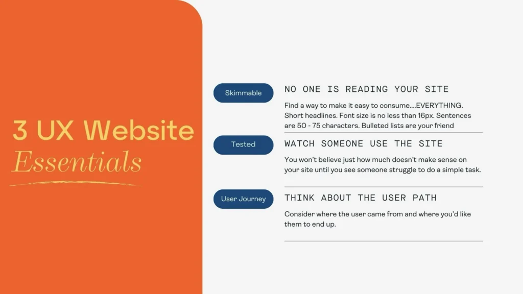 3 UX Website Essentials

is it skimmable, tested and have the user journey in mind?